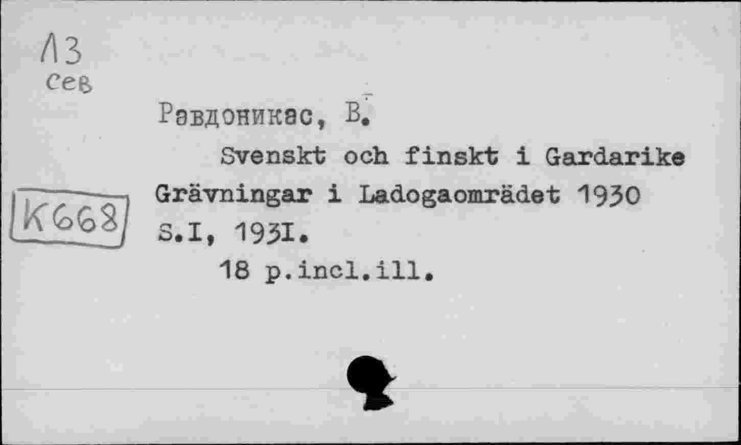 ﻿къ
Сев
Рэвдоникас, В.
Svenskt och finskt і Gardarike
1777—Grävningar і Ladogaomrädet 1950
[a SeIt 195I>
18 p.incl.ill.